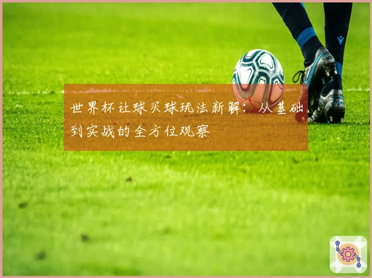世界杯让球买球玩法新解：从基础到实战的全方位观察
