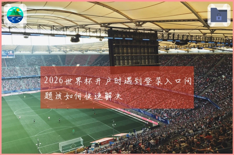 2026世界杯开户时遇到登录入口问题该如何快速解决