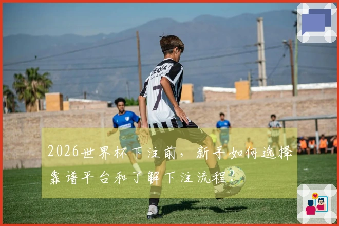 2026世界杯下注前，新手如何选择靠谱平台和了解下注流程？