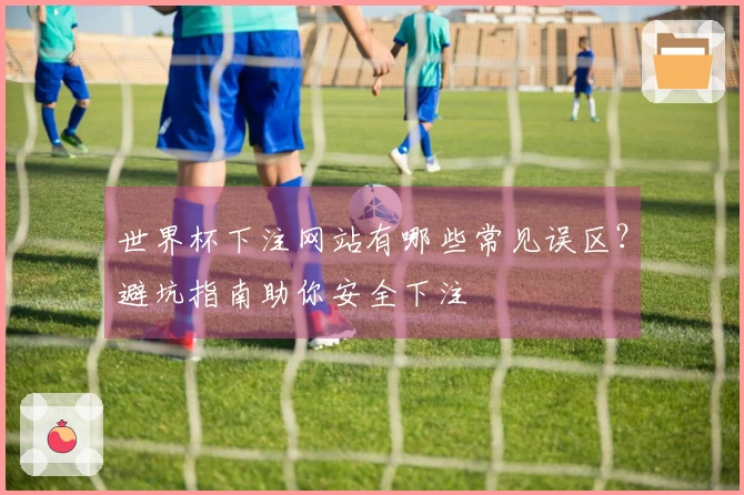 世界杯下注网站有哪些常见误区？避坑指南助你安全下注