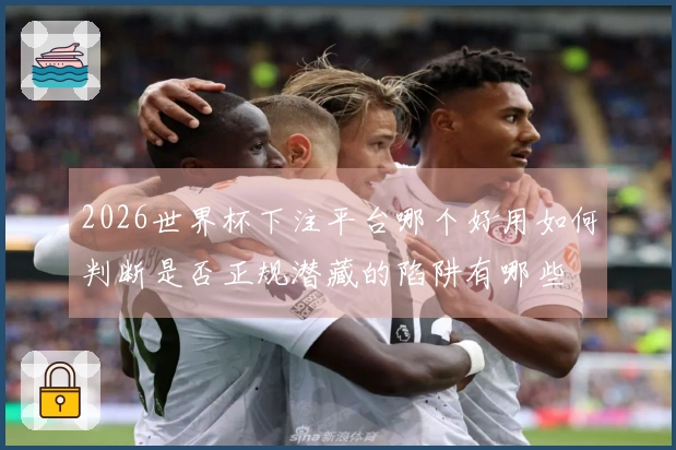 2026世界杯下注平台哪个好用如何判断是否正规潜藏的陷阱有哪些