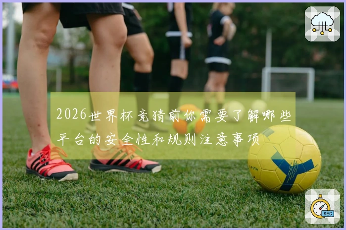 2026世界杯竞猜前你需要了解哪些平台的安全性和规则注意事项