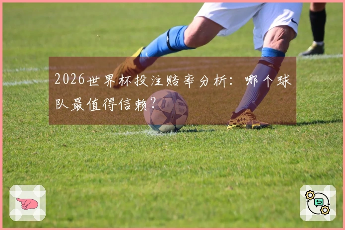 2026世界杯投注赔率分析：哪个球队最值得信赖？