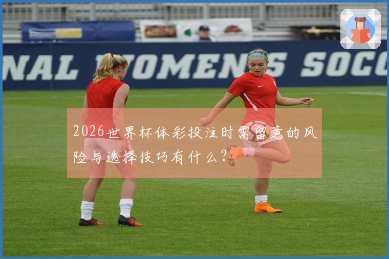 2026世界杯体彩投注时需留意的风险与选择技巧有什么？
