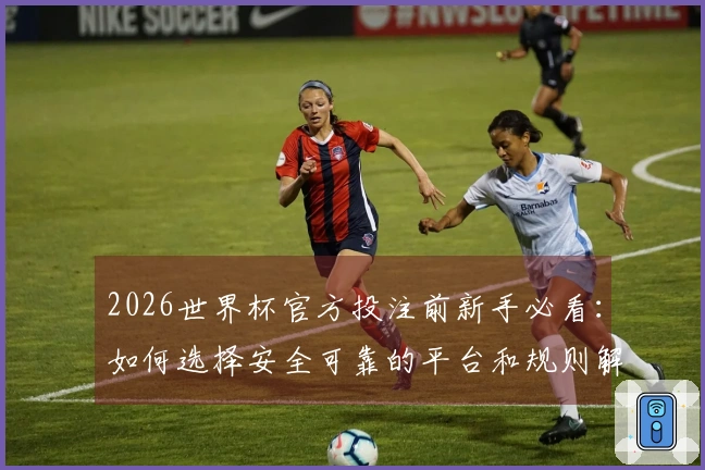 2026世界杯官方投注前新手必看：如何选择安全可靠的平台和规则解析