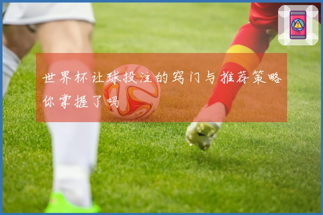 世界杯让球投注的窍门与推荐策略你掌握了吗