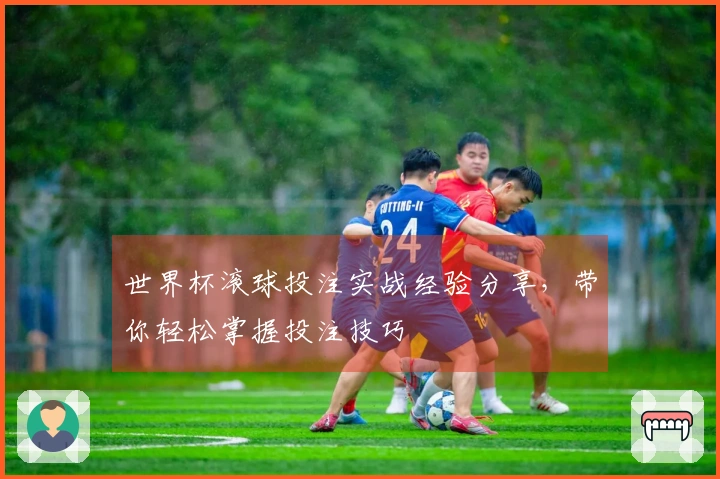 世界杯滚球投注实战经验分享，带你轻松掌握投注技巧