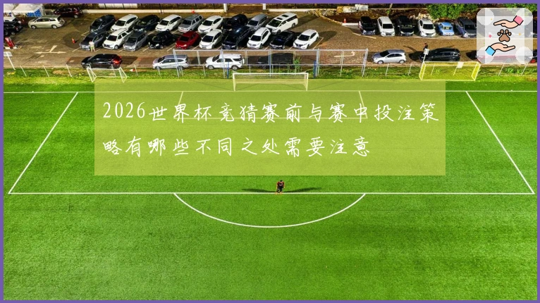2026世界杯竞猜赛前与赛中投注策略有哪些不同之处需要注意