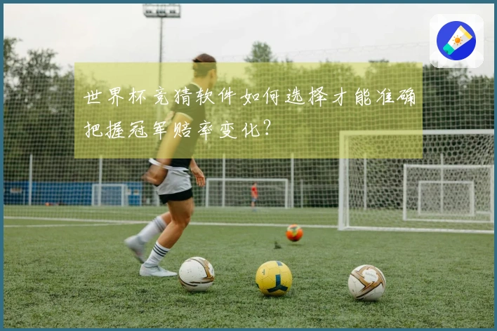 世界杯竞猜软件如何选择才能准确把握冠军赔率变化？