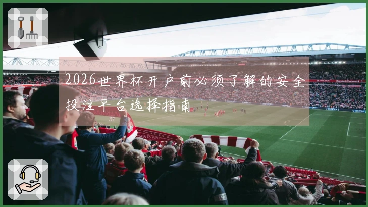 2026世界杯开户前必须了解的安全投注平台选择指南