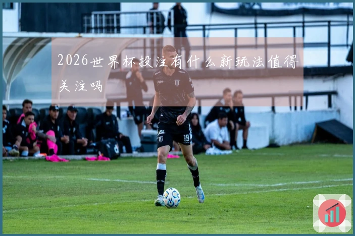 2026世界杯投注有什么新玩法值得关注吗