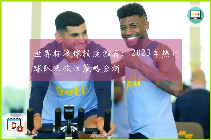 世界杯滚球投注推荐：2023年热门球队及投注策略分析