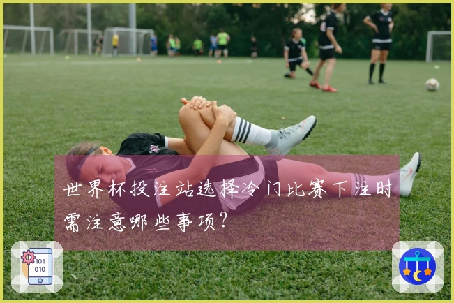 世界杯投注站选择冷门比赛下注时需注意哪些事项？