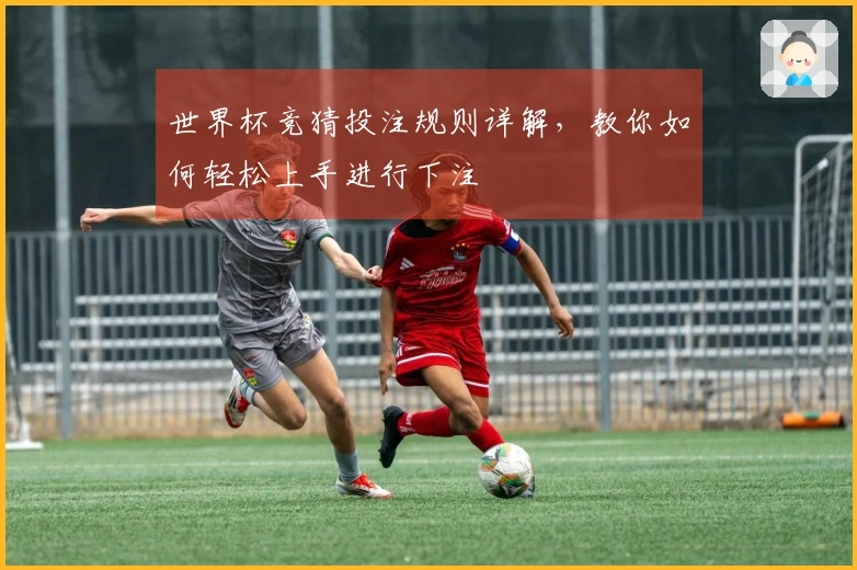 世界杯竞猜投注规则详解，教你如何轻松上手进行下注