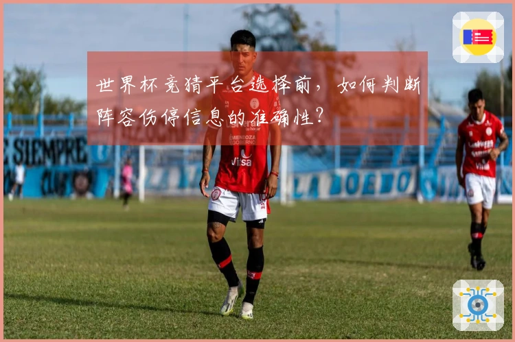 世界杯竞猜平台选择前，如何判断阵容伤停信息的准确性？