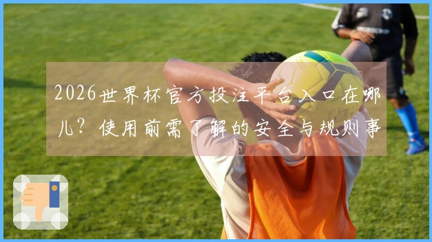 2026世界杯官方投注平台入口在哪儿？使用前需了解的安全与规则事项