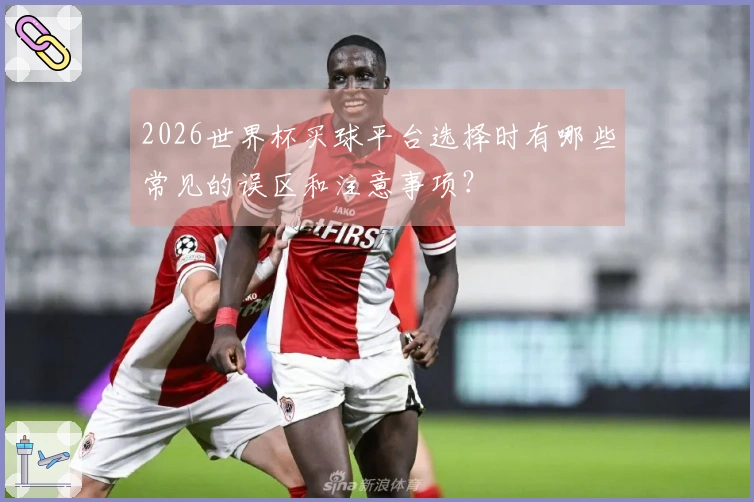 2026世界杯买球平台选择时有哪些常见的误区和注意事项？