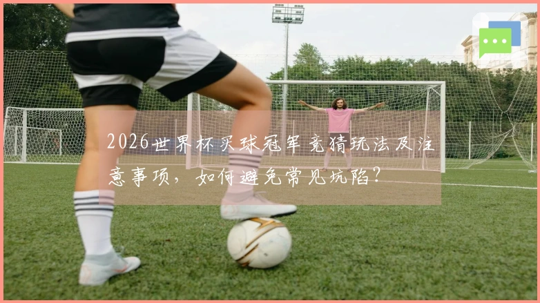 2026世界杯买球冠军竞猜玩法及注意事项，如何避免常见坑陷？