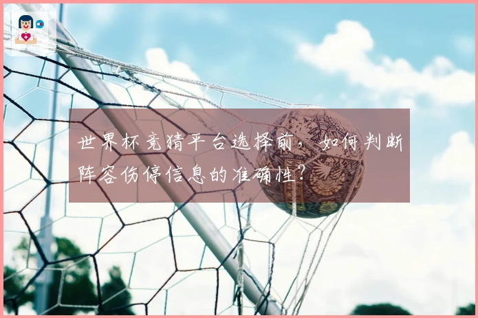 世界杯竞猜平台选择前，如何判断阵容伤停信息的准确性？