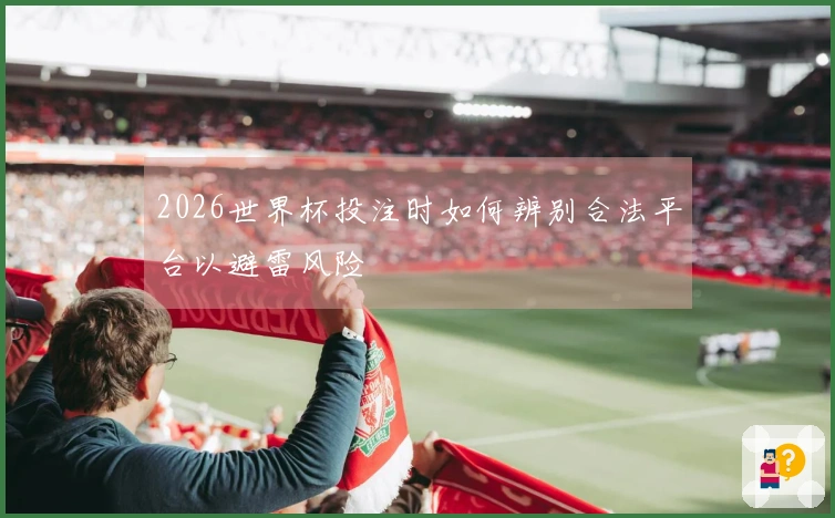 2026世界杯投注时如何辨别合法平台以避雷风险
