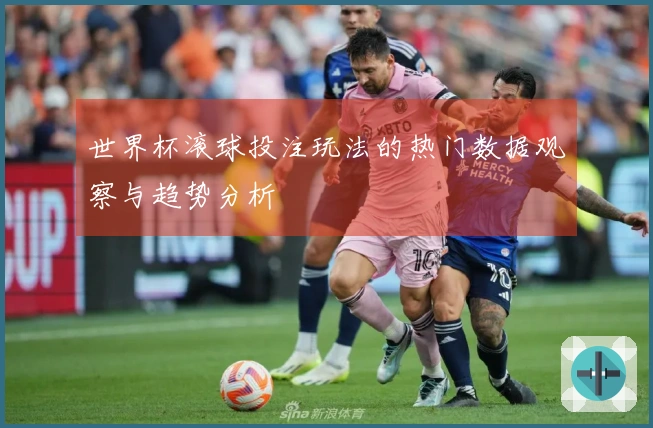 世界杯滚球投注玩法的热门数据观察与趋势分析