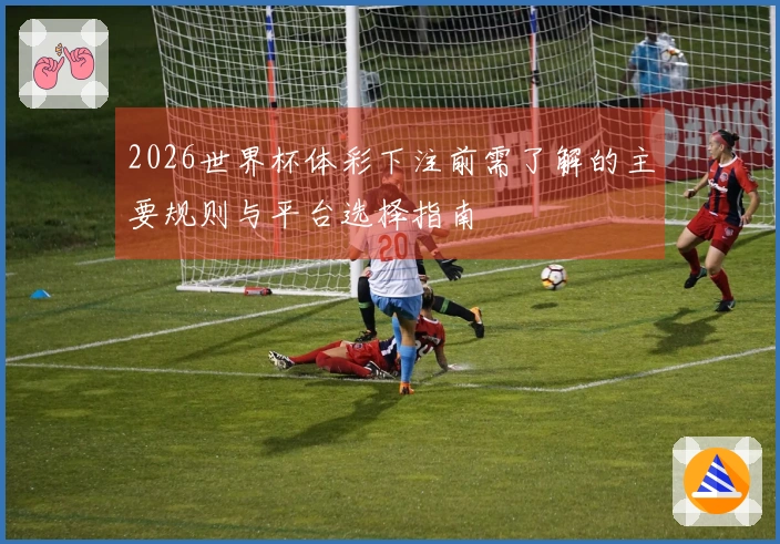 2026世界杯体彩下注前需了解的主要规则与平台选择指南