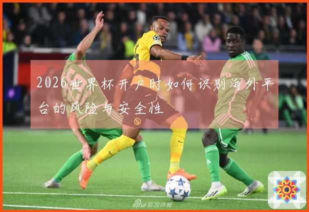 2026世界杯开户时如何识别海外平台的风险与安全性