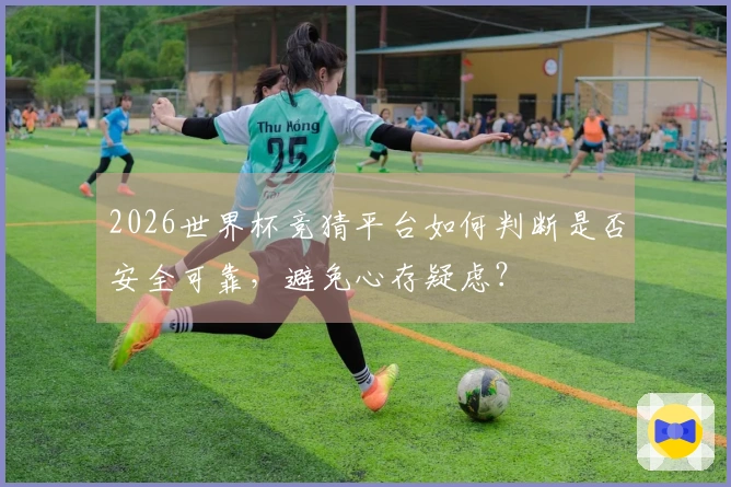 2026世界杯竞猜平台如何判断是否安全可靠，避免心存疑虑？