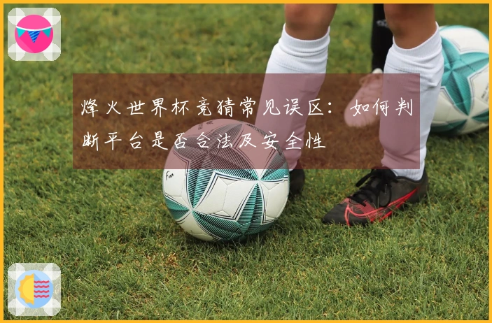 烽火世界杯竞猜常见误区：如何判断平台是否合法及安全性