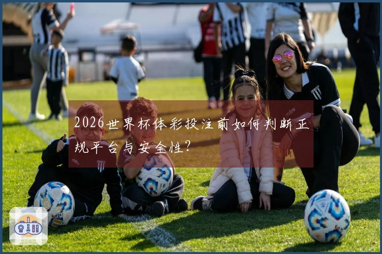 2026世界杯体彩投注前如何判断正规平台与安全性？