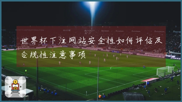 世界杯下注网站安全性如何评估及合规性注意事项