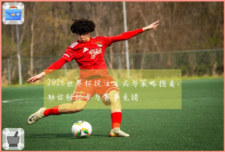 2026世界杯投注方式与策略指南，助你轻松参与赛事竞猜
