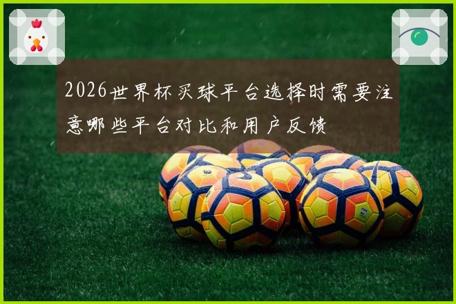 2026世界杯买球平台选择时需要注意哪些平台对比和用户反馈