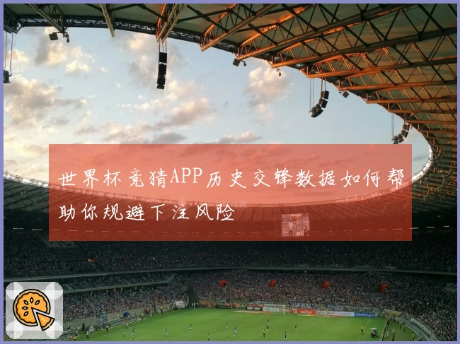 世界杯竞猜APP历史交锋数据如何帮助你规避下注风险