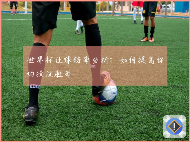 世界杯让球赔率分析：如何提高你的投注胜率