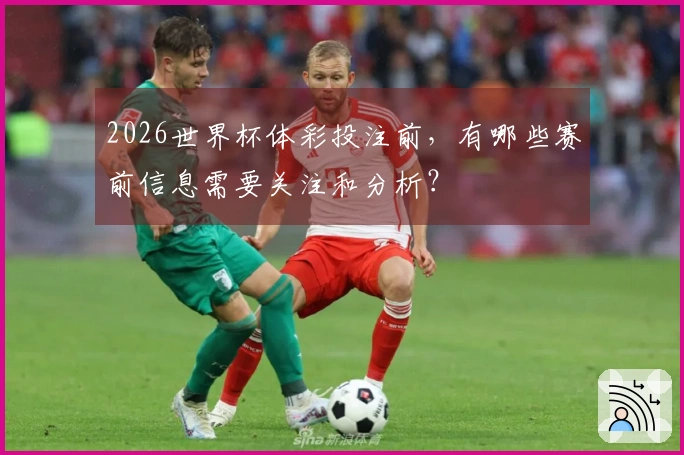 2026世界杯体彩投注前，有哪些赛前信息需要关注和分析？