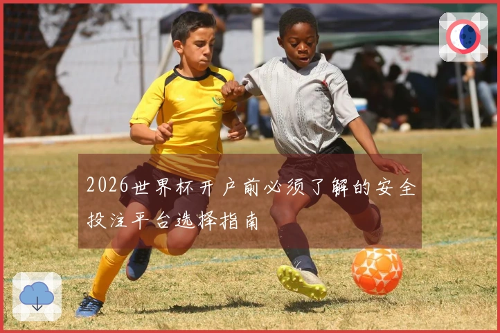 2026世界杯开户前必须了解的安全投注平台选择指南