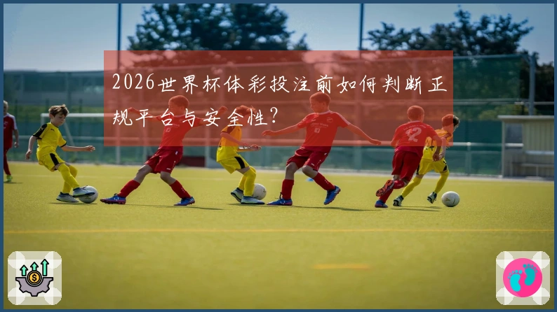 2026世界杯体彩投注前如何判断正规平台与安全性？