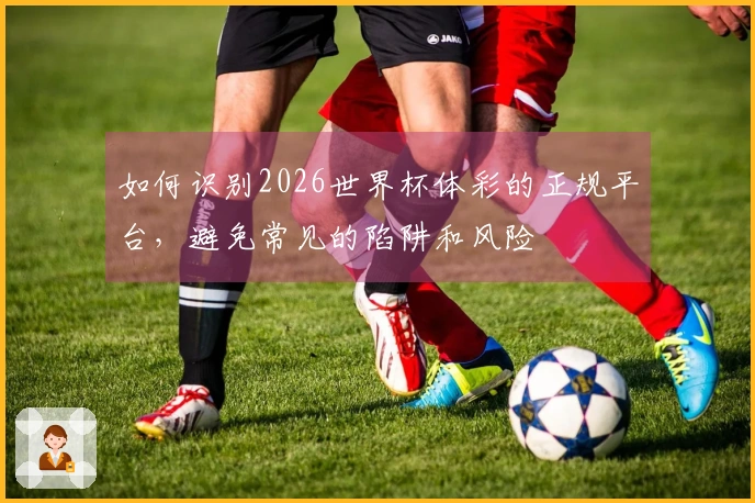 如何识别2026世界杯体彩的正规平台，避免常见的陷阱和风险