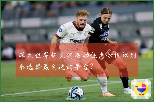 烽火世界杯竞猜活动优惠如何识别和选择最合适的平台？