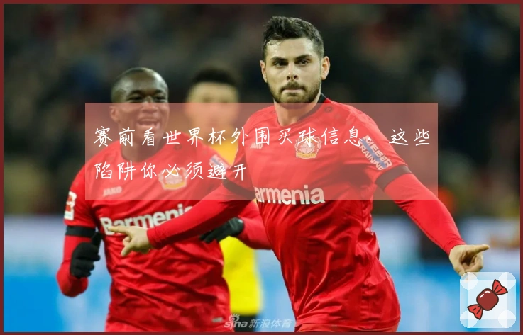 赛前看世界杯外围买球信息，这些陷阱你必须避开