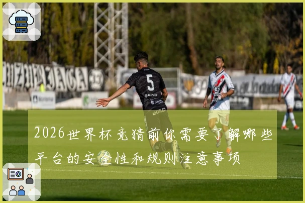 2026世界杯竞猜前你需要了解哪些平台的安全性和规则注意事项