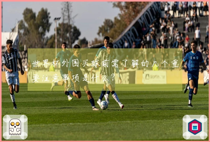 世界杯外围买球前需了解的几个重要注意事项是什么？