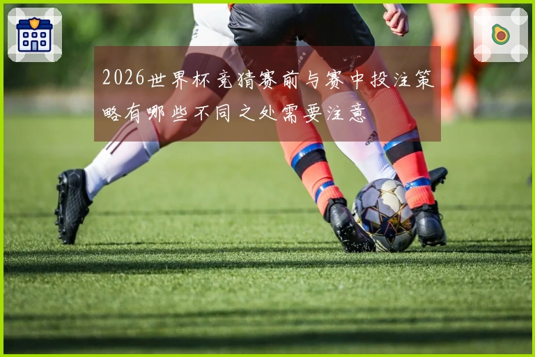 2026世界杯竞猜赛前与赛中投注策略有哪些不同之处需要注意