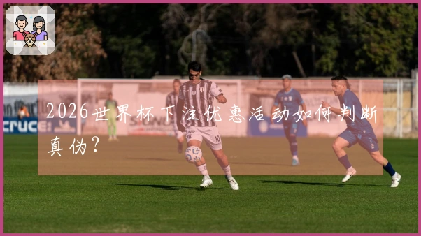 2026世界杯下注优惠活动如何判断真伪？