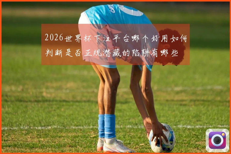 2026世界杯下注平台哪个好用如何判断是否正规潜藏的陷阱有哪些