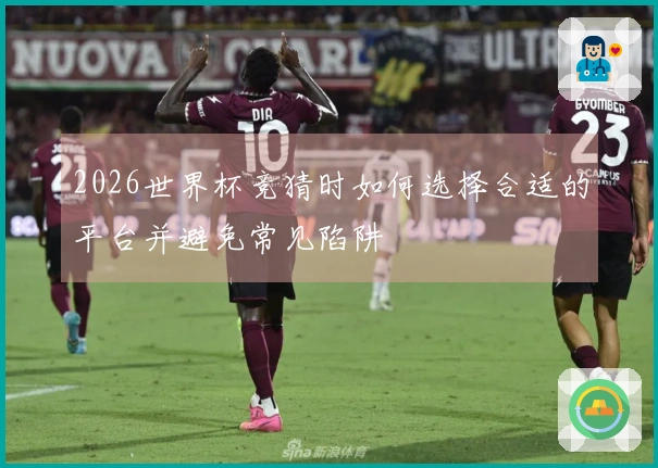 2026世界杯竞猜时如何选择合适的平台并避免常见陷阱