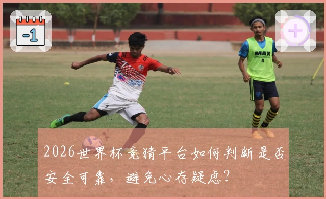 2026世界杯竞猜平台如何判断是否安全可靠，避免心存疑虑？