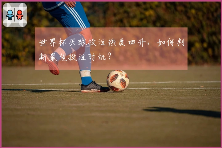 世界杯买球投注热度回升，如何判断最佳投注时机？