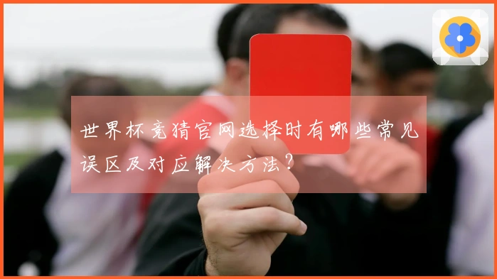 世界杯竞猜官网选择时有哪些常见误区及对应解决方法？